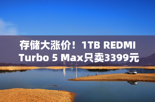 存储大涨价！1TB REDMI Turbo 5 Max只卖3399元 卢伟冰：行业罕见