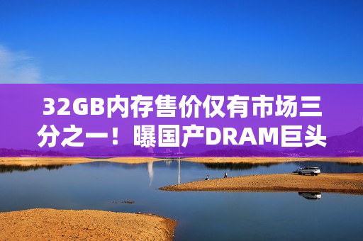 32GB内存售价仅有市场三分之一！曝国产DRAM巨头低价抢市