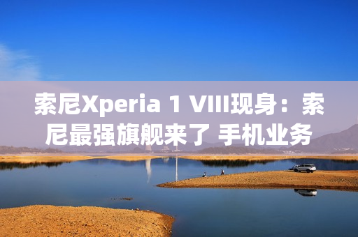 索尼Xperia 1 VIII现身：索尼最强旗舰来了 手机业务没凉
