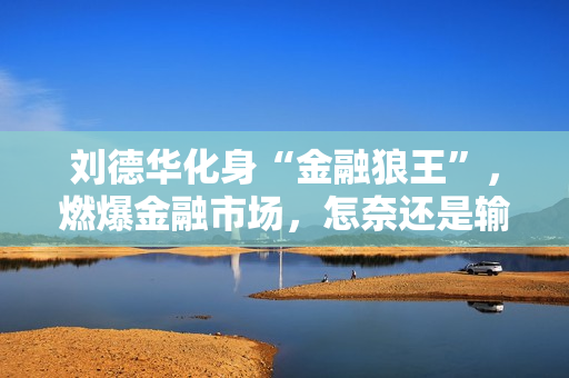 刘德华化身“金融狼王”，燃爆金融市场，怎奈还是输给了马丽