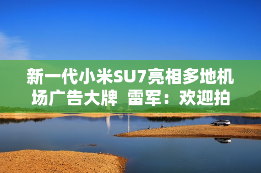 新一代小米SU7亮相多地机场广告大牌  雷军：欢迎拍照分享