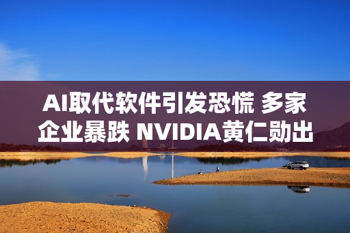 AI取代软件引发恐慌 多家企业暴跌 NVIDIA黄仁勋出来灭火：这想法没逻辑