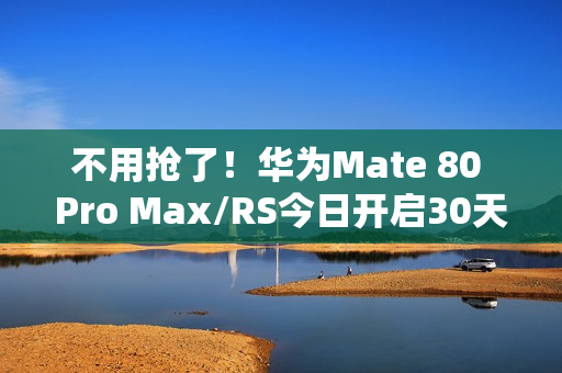 不用抢了！华为Mate 80 Pro Max/RS今日开启30天预约申购 随机顺序发货