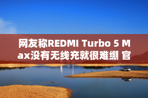 网友称REDMI Turbo 5 Max没有无线充就很难绷 官微：同档大部分都不支持