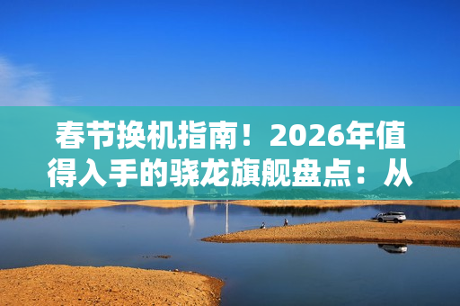 春节换机指南！2026年值得入手的骁龙旗舰盘点：从性能到影像各价位段闭眼选