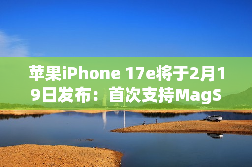 苹果iPhone 17e将于2月19日发布：首次支持MagSafe！升级A19