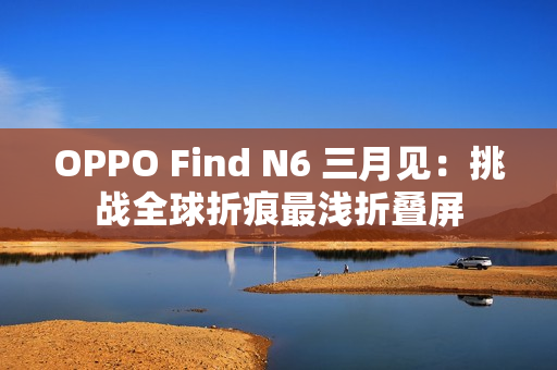 OPPO Find N6 三月见：挑战全球折痕最浅折叠屏