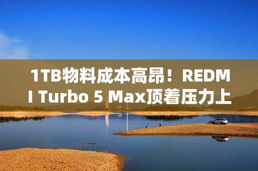 1TB物料成本高昂！REDMI Turbo 5 Max顶着压力上了1TB：3399元真香