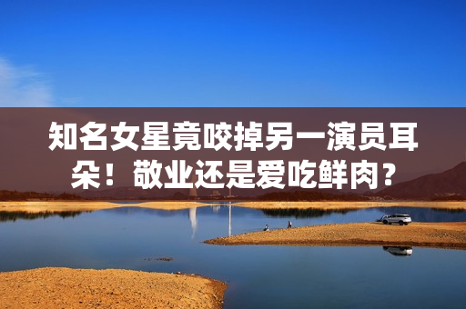 知名女星竟咬掉另一演员耳朵！敬业还是爱吃鲜肉？