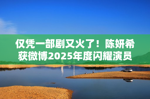 仅凭一部剧又火了！陈妍希获微博2025年度闪耀演员