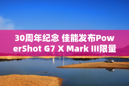 30周年纪念 佳能发布PowerShot G7 X Mark III限量版相机