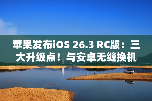 苹果发布iOS 26.3 RC版：三大升级点！与安卓无缝换机