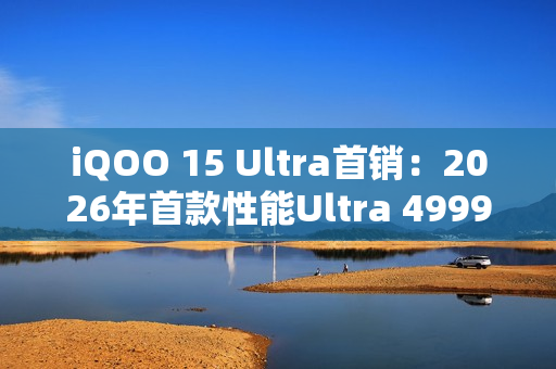 iQOO 15 Ultra首销：2026年首款性能Ultra 4999元起