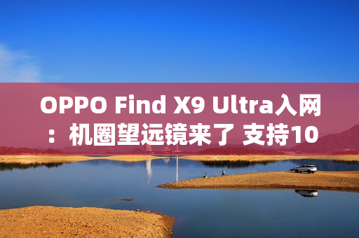 OPPO Find X9 Ultra入网：机圈望远镜来了 支持10倍光学变焦