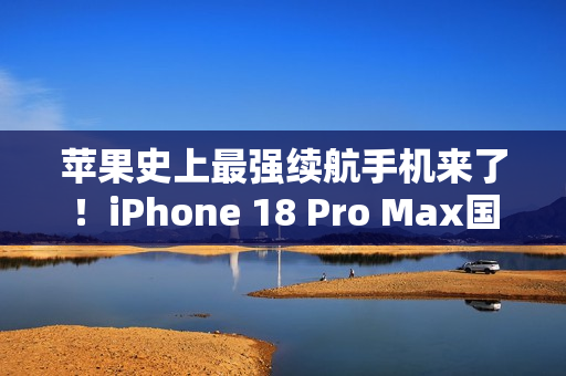苹果史上最强续航手机来了！iPhone 18 Pro Max国行首次搭载5000mAh级电池