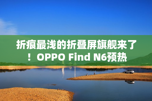 折痕最浅的折叠屏旗舰来了！OPPO Find N6预热