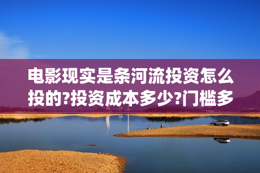 电影现实是条河流投资怎么投的?投资成本多少?门槛多少? (《现实是条河流》)