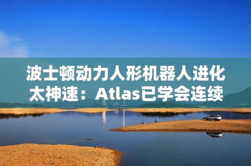 波士顿动力人形机器人进化太神速：Atlas已学会连续空翻