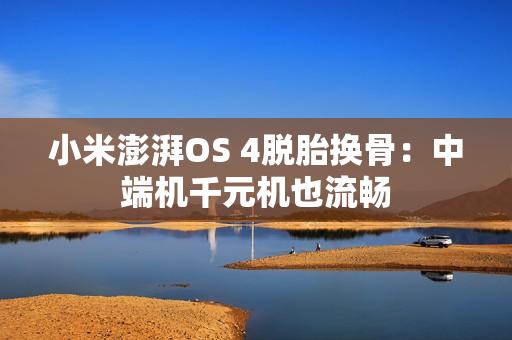 小米澎湃OS 4脱胎换骨：中端机千元机也流畅