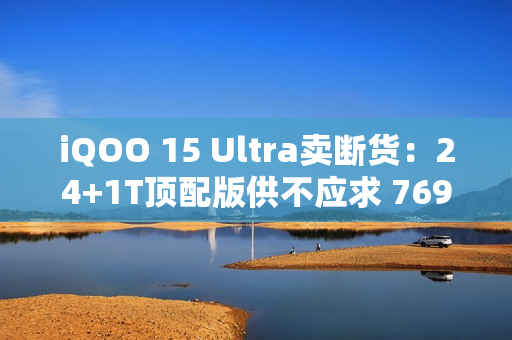 iQOO 15 Ultra卖断货：24+1T顶配版供不应求 7699元