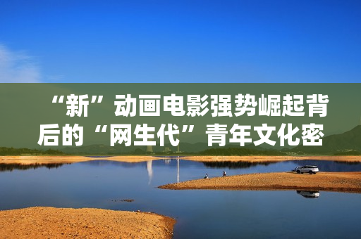 “新”动画电影强势崛起背后的“网生代”青年文化密码