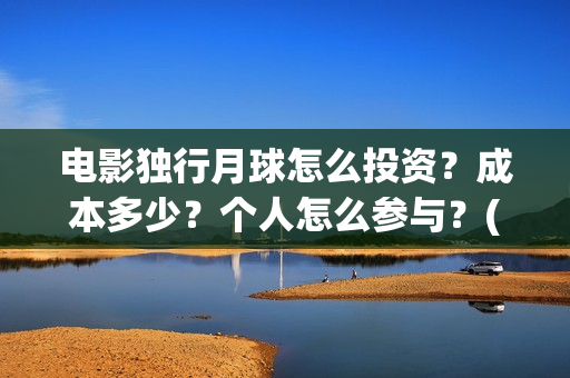 电影独行月球怎么投资？成本多少？个人怎么参与？(独行月球什么时候上映)