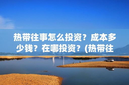 热带往事怎么投资？成本多少钱？在哪投资？(热带往事怎么看)