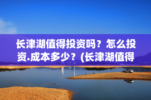 长津湖值得投资吗？怎么投资.成本多少？(长津湖值得投资吗知乎)