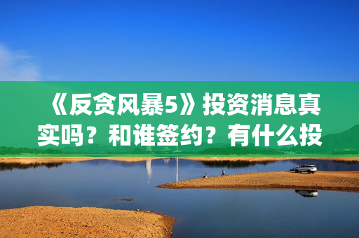 《反贪风暴5》投资消息真实吗？和谁签约？有什么投资优势亮点？(反贪风暴5粤语版免费观看)