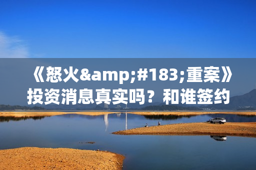 《怒火·重案》投资消息真实吗？和谁签约？ 怎么投资？(怒火·重案解读)