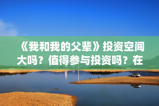《我和我的父辈》投资空间大吗？值得参与投资吗？在哪投？(我和我的父辈《少年行》)