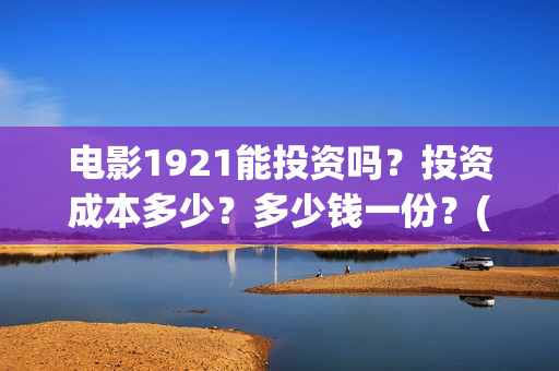 电影1921能投资吗？投资成本多少？多少钱一份？(1921电影投资收益)
