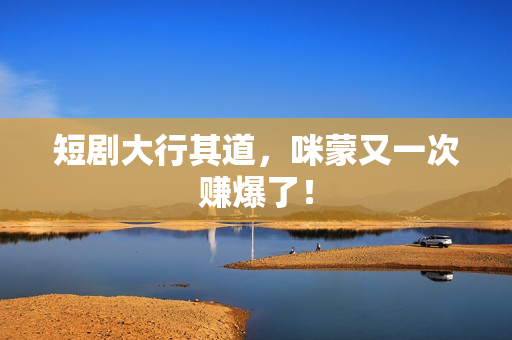 短剧大行其道，咪蒙又一次赚爆了！