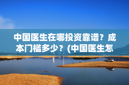 中国医生在哪投资靠谱？成本门槛多少？(中国医生怎么)