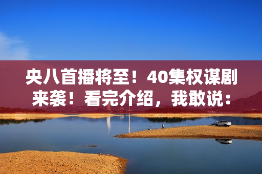 央八首播将至！40集权谋剧来袭！看完介绍，我敢说：这剧收视必爆
