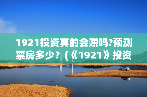 1921投资真的会赚吗?预测票房多少？(《1921》投资成本)
