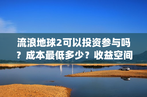 流浪地球2可以投资参与吗？成本最低多少？收益空间大吗？(流浪地球2可以在线看吗)