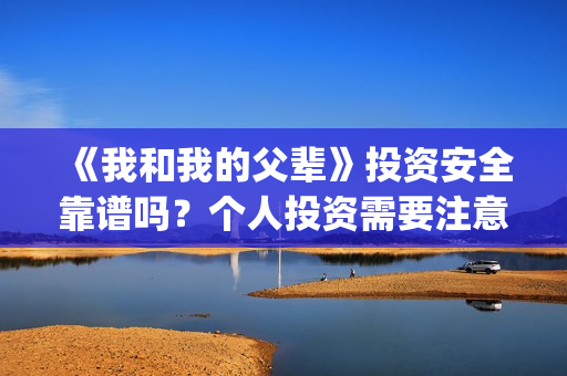《我和我的父辈》投资安全靠谱吗？个人投资需要注意哪些？(我和我的父辈演员表)