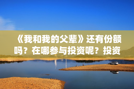 《我和我的父辈》还有份额吗？在哪参与投资呢？投资门槛多少？(《我和我的父辈》完整版免费)