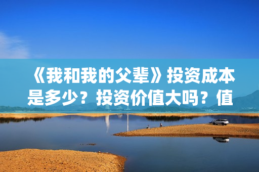 《我和我的父辈》投资成本是多少？投资价值大吗？值得投吗？(我和我的父辈《少年行》)