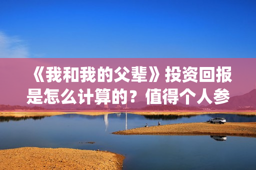 《我和我的父辈》投资回报是怎么计算的？值得个人参与投资吗？(我和我的父辈《少年行》)