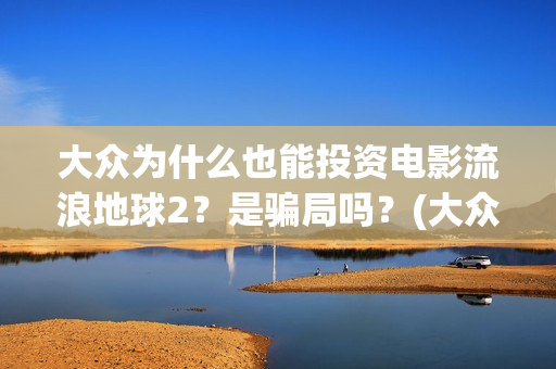 大众为什么也能投资电影流浪地球2？是骗局吗？(大众为什么vw)