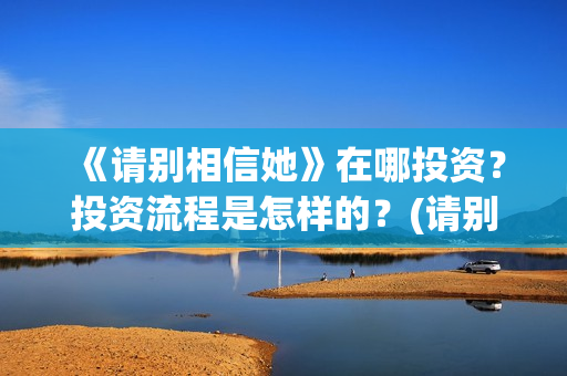 《请别相信她》在哪投资？投资流程是怎样的？(请别相信她在哪个岛拍的)