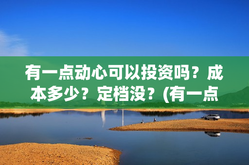 有一点动心可以投资吗？成本多少？定档没？(有一点动心了)