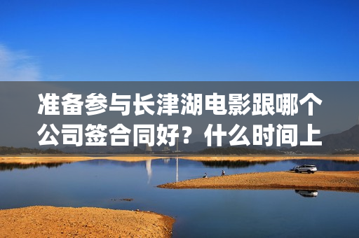 准备参与长津湖电影跟哪个公司签合同好？什么时间上映？六安(参加长津湖的兵团)