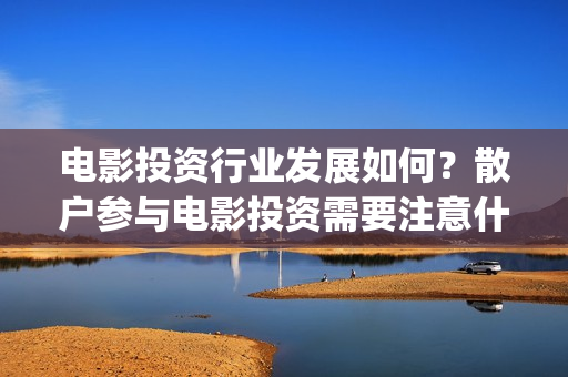 电影投资行业发展如何？散户参与电影投资需要注意什么？(电影产业投资到底能不能赚钱?)