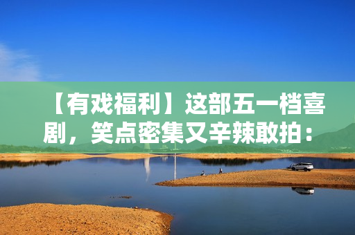 【有戏福利】这部五一档喜剧，笑点密集又辛辣敢拍：《人生开门红》来了！