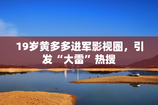 19岁黄多多进军影视圈，引发“大雷”热搜