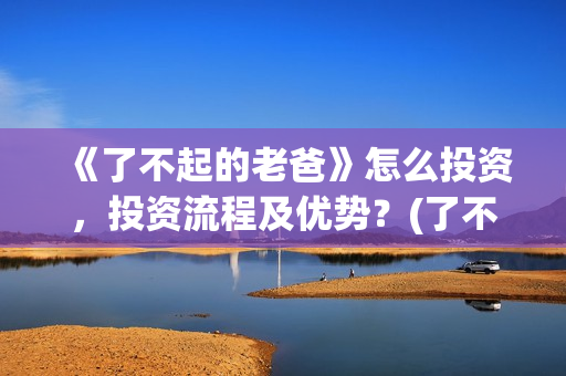 《了不起的老爸》怎么投资，投资流程及优势？(了不起的老爸演员表)
