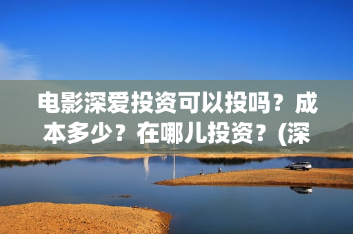 电影深爱投资可以投吗？成本多少？在哪儿投资？(深爱电影编剧)